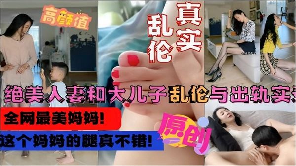 【真实乱伦】绝美人妻和大儿子乱伦与出轨实录，这个妈妈的腿真不错！