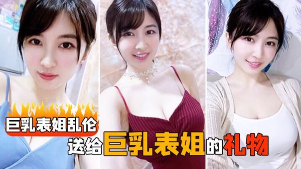 【巨乳表姐乱伦】送给巨乳表姐的礼物，让我把持不住直接推倒，无法抑制的欲火！！