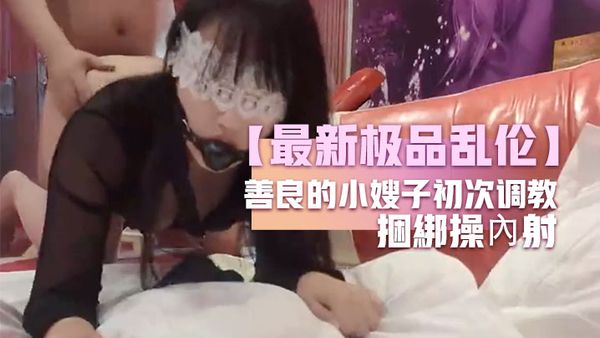 【最新极品乱伦】善良的小嫂子初次调教嫂子羞恥做爱 反手銬捆綁操內射