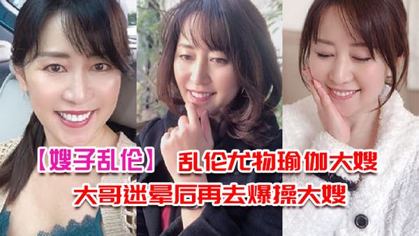 【嫂子乱伦】乱伦尤物瑜伽大嫂，下药把大哥迷晕后再去爆操大嫂