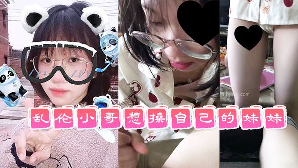 乱伦小哥想操自己的妹妹_五一假期趁着爸妈不在和大学二年级亲妹妹乱伦几天