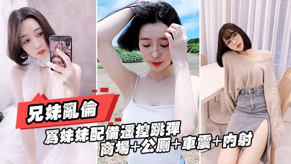 【兄妹乱伦】为妹妹配备遥控跳弹 商场 公厕 车震 内射 全套操遍了