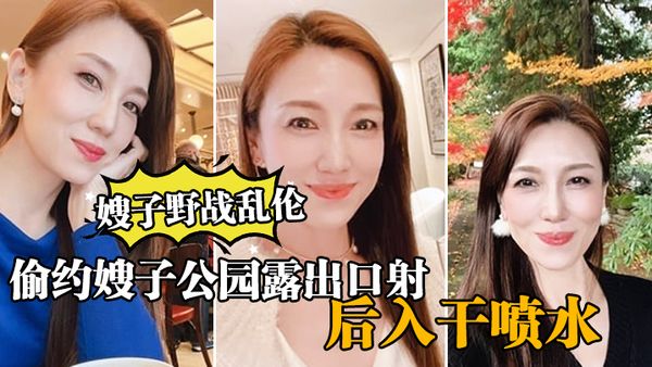 【嫂子野战乱伦】大哥出门买东西，我偷约嫂子公园露出口射，后入干喷水