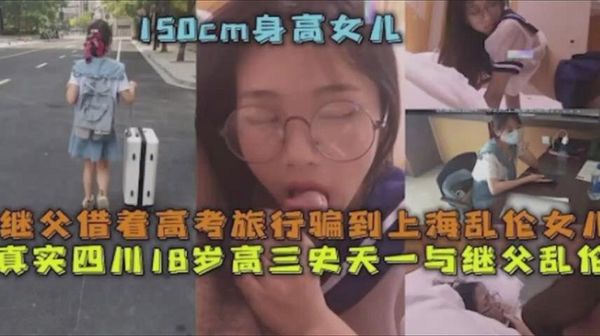 【父女乱伦】继父借着高考旅行骗到上海乱伦女儿 真实四川18岁高三史一与继父乱伦