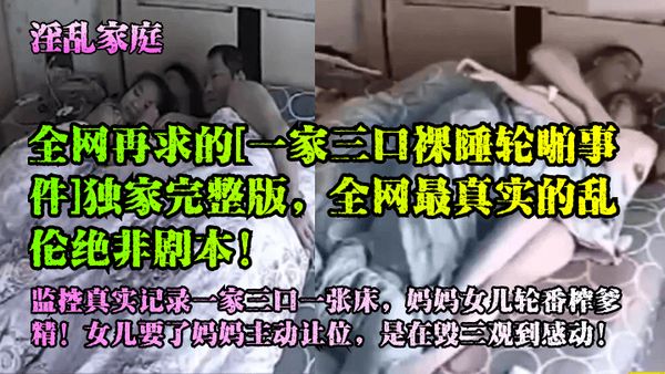 【淫乱家庭】全网再求的[一家三口裸睡轮啪事件]独家完整版，全网最真实的乱伦绝非剧本！
