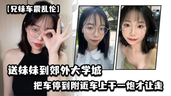 【兄妹车震乱伦】送妹妹到郊外大学城把车停到附近车上干一炮才让走