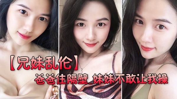 【兄妹乱伦】爸爸住隔壁_妹妹不敢让我操_最后妹妹经不住我软磨硬泡还是被操喷水