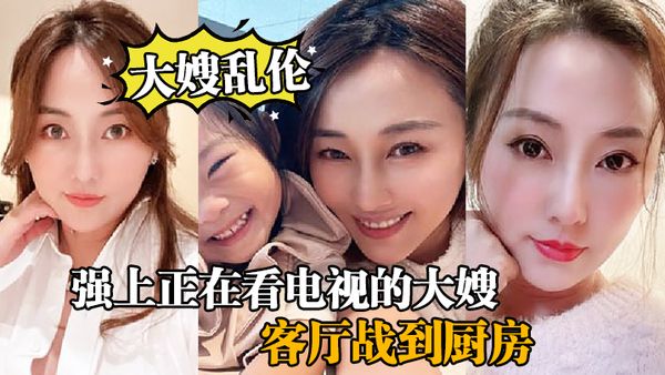 【大嫂乱伦】强上正在看电视的大嫂，从客厅战到厨房再战到客厅