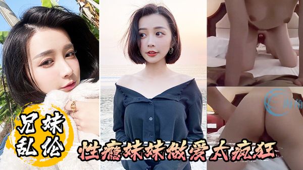【兄妹乱伦】和妹妹第一次开房放飞自我_性瘾妹妹做爱太疯狂