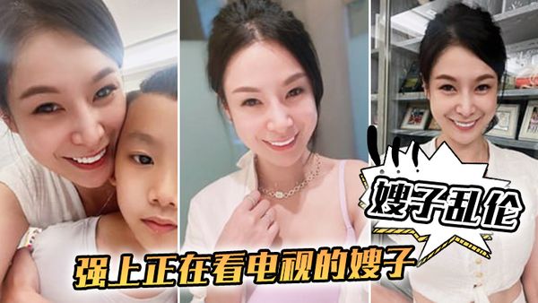 【嫂子乱伦】强上正在看电视的嫂子，从客厅战到厨房再战到客厅