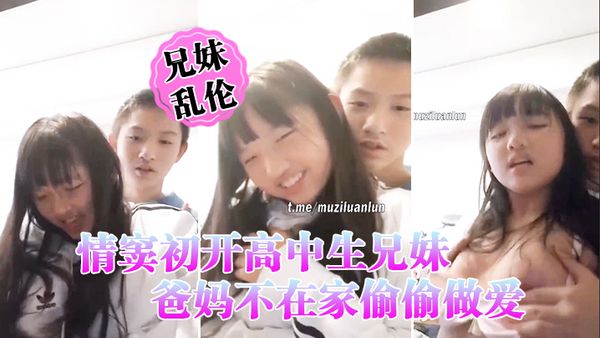 情窦初开高中生兄妹乱伦 爸妈不在家偷偷做爱 萝莉妹妹被哥哥揉胸揉得高潮娇喘  小伙子一看就练过 妹妹下面估计早就淫水泛滥了