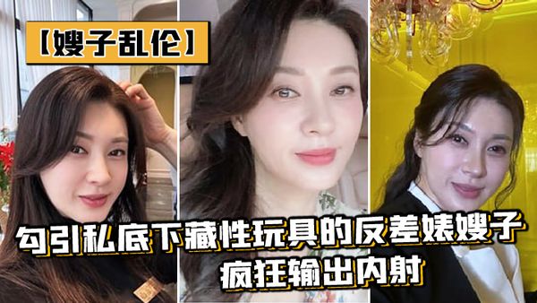 【嫂子乱伦】勾引私底下藏性玩具的反差婊嫂子_疯狂输出内射