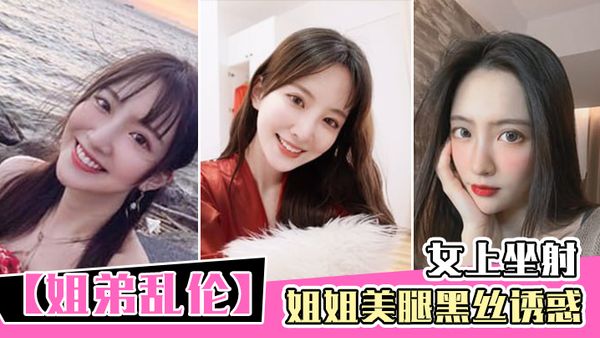 【姐弟乱伦】姐姐美腿黑丝诱惑_女上坐射_看精液从逼里喷出来
