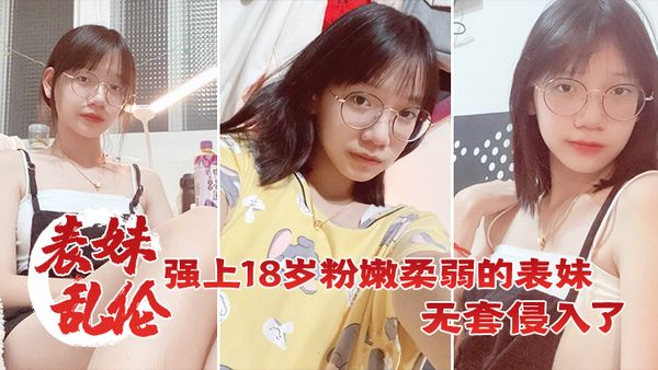 【表妹乱伦】强上18岁粉嫩柔弱的表妹，在表妹的哭声和反抗中无套侵入了，表妹的身体边哄边操